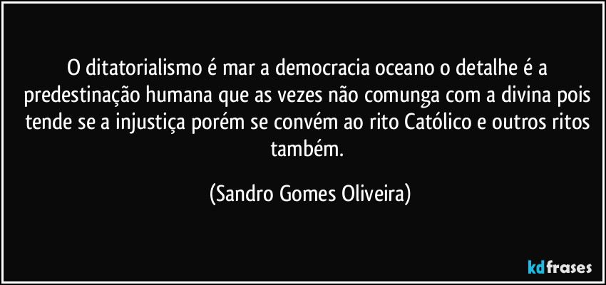 O ditatorialismo é mar a democracia oceano o detalhe é a predestinação humana que  as vezes não comunga com a divina pois tende se a injustiça porém se convém ao rito Católico. (Sandro Gomes Oliveira)