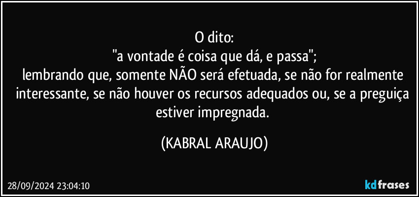 O dito:
"a vontade é coisa que dá, e passa";
lembrando que, somente NÃO será efetuada, se não for realmente  interessante, se não houver os recursos adequados ou, se a preguiça estiver impregnada. (KABRAL ARAUJO)