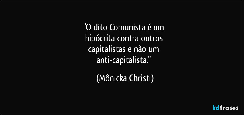 "O dito Comunista é um 
hipócrita contra outros 
capitalistas e não um 
anti-capitalista." (Mônicka Christi)