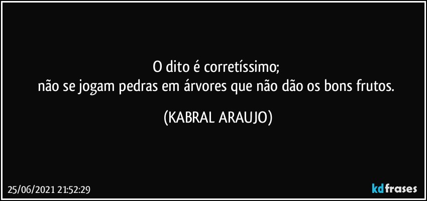 O dito é corretíssimo; 
não se jogam pedras em árvores que não dão os bons frutos. (KABRAL ARAUJO)