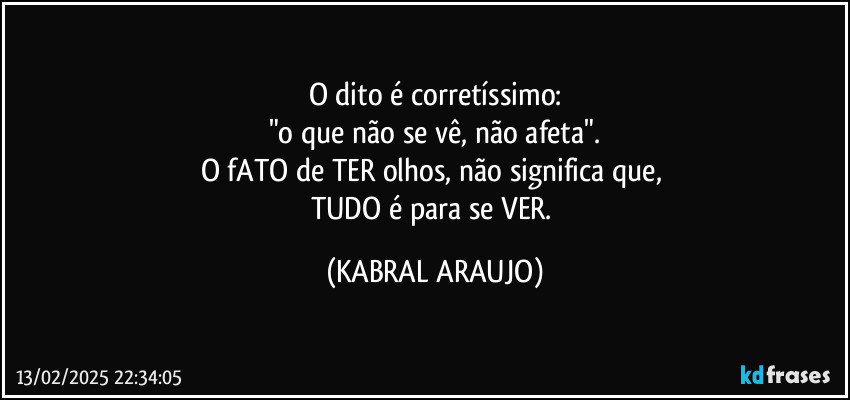 O dito é corretíssimo:
"o que não se vê, não afeta".
O fATO de TER olhos, não significa que, 
TUDO é para se VER. (KABRAL ARAUJO)