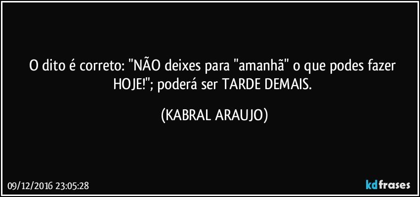 O dito é correto: "NÃO deixes para "amanhã" o que podes fazer HOJE!"; poderá ser TARDE DEMAIS. (KABRAL ARAUJO)