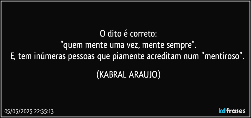 O dito é correto:
"quem mente uma vez, mente sempre".
E, tem inúmeras pessoas que piamente acreditam num "mentiroso". (KABRAL ARAUJO)