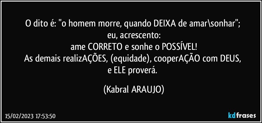 O dito é: "o homem morre, quando DEIXA de amar\sonhar"; 
eu, acrescento:
ame CORRETO e sonhe o POSSÍVEL!
As demais realizAÇÕES, (equidade), cooperAÇÃO com DEUS, 
e ELE proverá. (KABRAL ARAUJO)