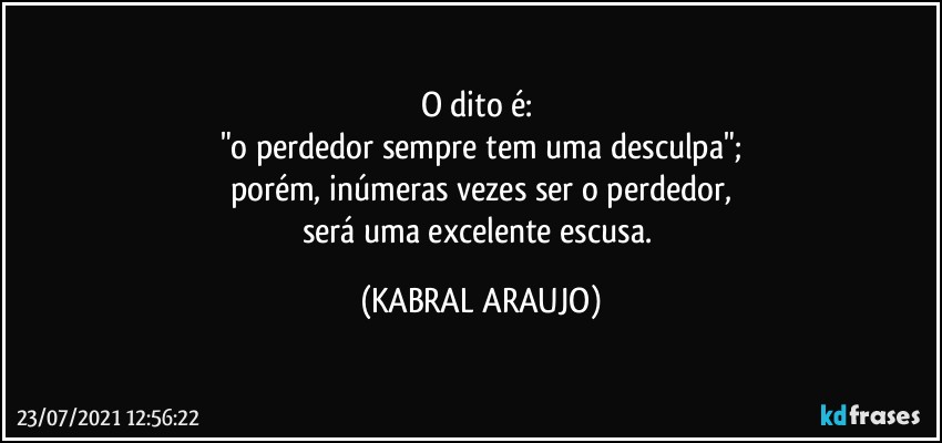 O dito é: 
"o perdedor sempre tem uma desculpa";
porém, inúmeras vezes ser o perdedor,
será uma excelente escusa. (KABRAL ARAUJO)