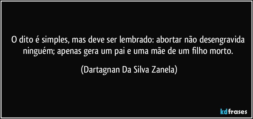 O dito é simples, mas deve ser lembrado: abortar não desengravida ninguém; apenas gera um pai e uma mãe de um filho morto. (Dartagnan Da Silva Zanela)