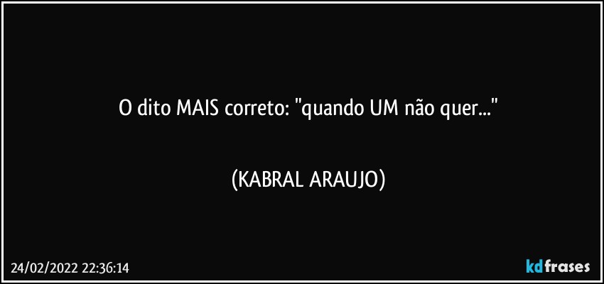 ●●●●
O dito MAIS correto: "quando UM não quer..."
●●●● (KABRAL ARAUJO)