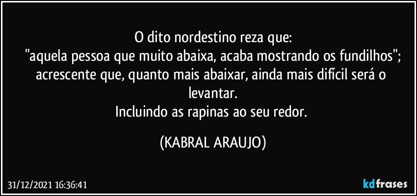 O dito nordestino reza que:
"aquela pessoa que muito abaixa, acaba mostrando os fundilhos";
acrescente que, quanto mais abaixar, ainda mais difícil será o levantar.
Incluindo as rapinas ao seu redor. (KABRAL ARAUJO)