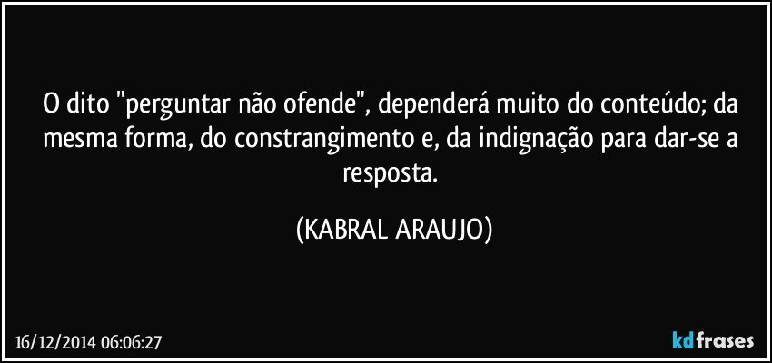 O dito "perguntar não ofende", dependerá muito do conteúdo; da mesma forma, do constrangimento e, da indignação para dar-se a resposta. (KABRAL ARAUJO)