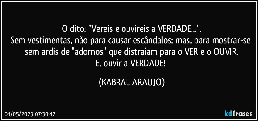 O dito: "Vereis e ouvireis a VERDADE...".
Sem vestimentas, não para causar escândalos; mas, para mostrar-se sem ardis de "adornos" que distraiam para o VER e o OUVIR.
E, ouvir a VERDADE! (KABRAL ARAUJO)