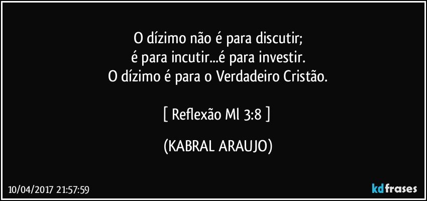 O dízimo não é para discutir;
é para incutir...é para investir.
O dízimo é para o Verdadeiro Cristão.

[ Reflexão Ml 3:8 ] (KABRAL ARAUJO)