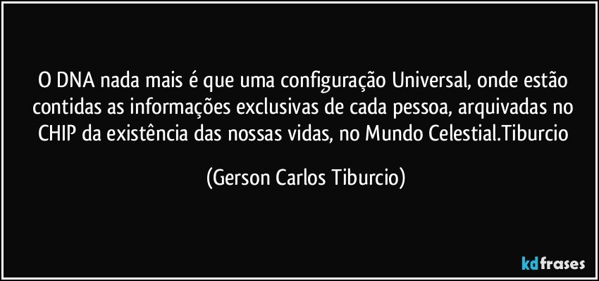 O DNA nada mais é que uma configuração Universal, onde estão contidas as informações exclusivas de cada pessoa, arquivadas no CHIP da existência das nossas vidas, no Mundo Celestial.Tiburcio (Gerson Carlos Tiburcio)