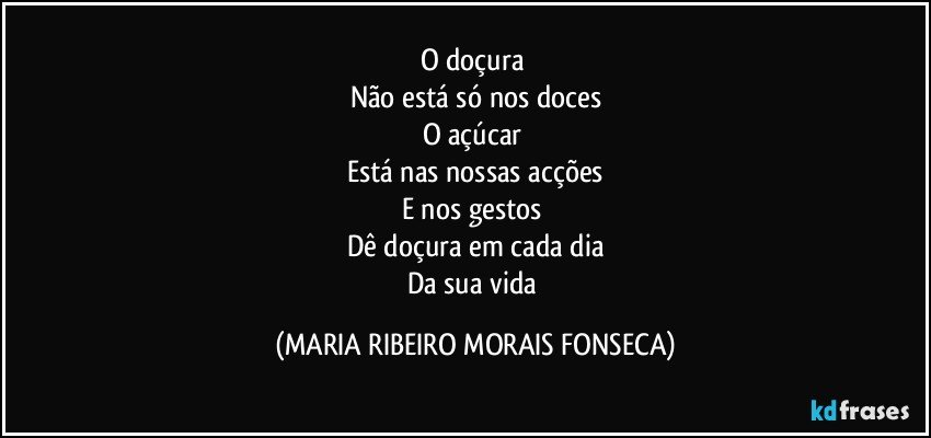 O doçura 
Não está só nos doces
O açúcar 
Está nas nossas acções
E nos gestos 
Dê doçura em cada dia
Da sua vida (MARIA RIBEIRO MORAIS FONSECA)