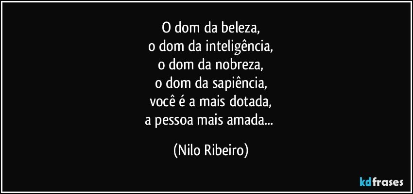 O dom da beleza,
o dom da inteligência,
o dom da nobreza,
o dom da sapiência,
você é a mais dotada,
a pessoa mais amada... (Nilo Ribeiro)