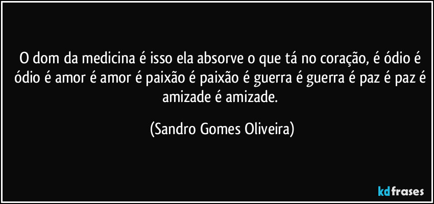O dom da medicina é isso ela absorve o que tá no coração, é ódio é ódio é amor é amor é paixão é paixão é guerra é guerra é paz é paz é amizade é amizade. (Sandro Gomes Oliveira)