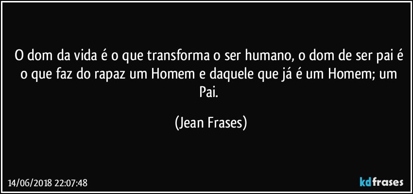 O dom da vida é o que transforma o ser humano, o dom de ser pai é o que faz do rapaz um Homem e daquele que já é um Homem; um Pai. (Jean Frases)