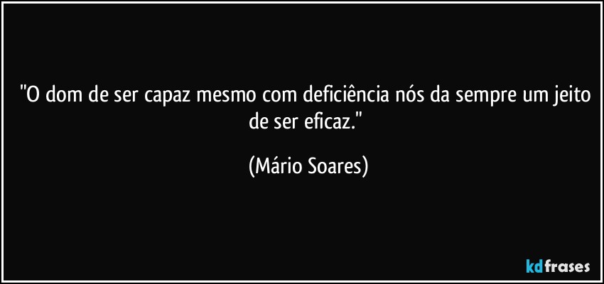 "O dom de ser capaz mesmo com deficiência nós da sempre um jeito de ser eficaz." (Mário Soares)