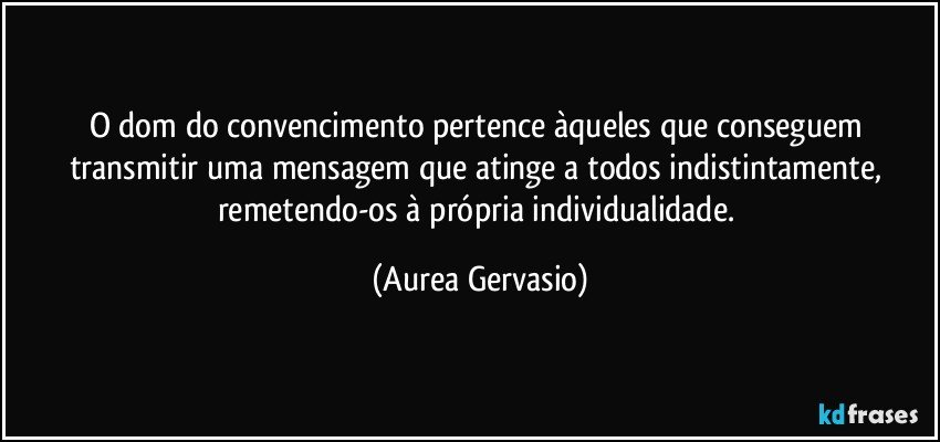 O dom do convencimento pertence àqueles que conseguem transmitir uma mensagem que atinge a todos indistintamente, remetendo-os à própria individualidade. (Aurea Gervasio)