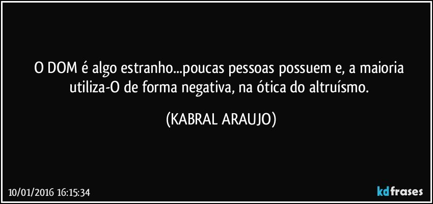 O DOM é algo estranho...poucas pessoas possuem e, a maioria utiliza-O de forma negativa, na ótica do altruísmo. (KABRAL ARAUJO)