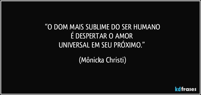 “O DOM MAIS SUBLIME DO SER HUMANO
É DESPERTAR O AMOR 
UNIVERSAL EM SEU PRÓXIMO.” (Mônicka Christi)