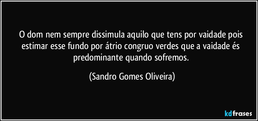 O dom nem sempre dissimula aquilo que tens por vaidade pois estimar esse fundo por átrio congruo verdes que a vaidade és predominante quando sofremos. (Sandro Gomes Oliveira)