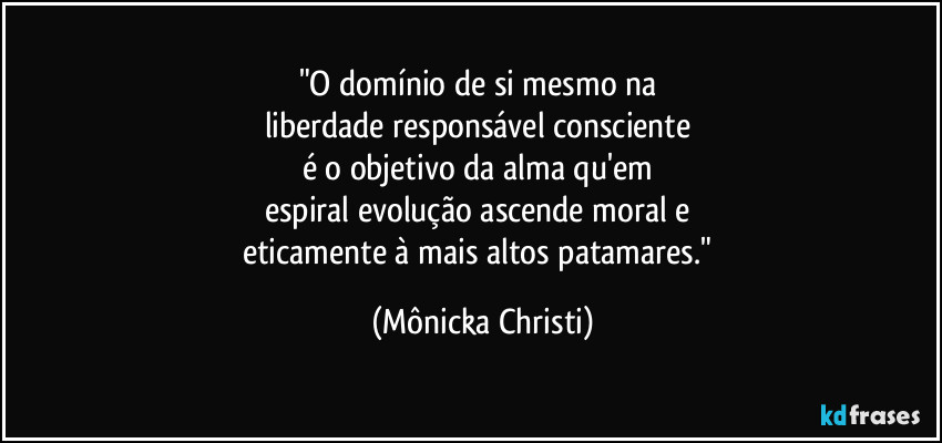 "O domínio de si mesmo na 
liberdade responsável consciente 
é o objetivo da alma qu'em 
espiral evolução ascende moral e 
eticamente à mais altos patamares." (Mônicka Christi)