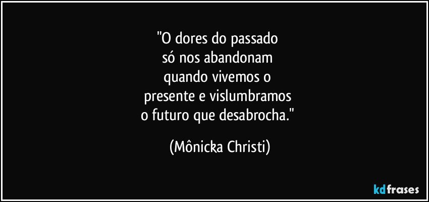 "O dores do passado 
só nos abandonam 
quando vivemos o 
presente e vislumbramos 
o futuro que desabrocha." (Mônicka Christi)