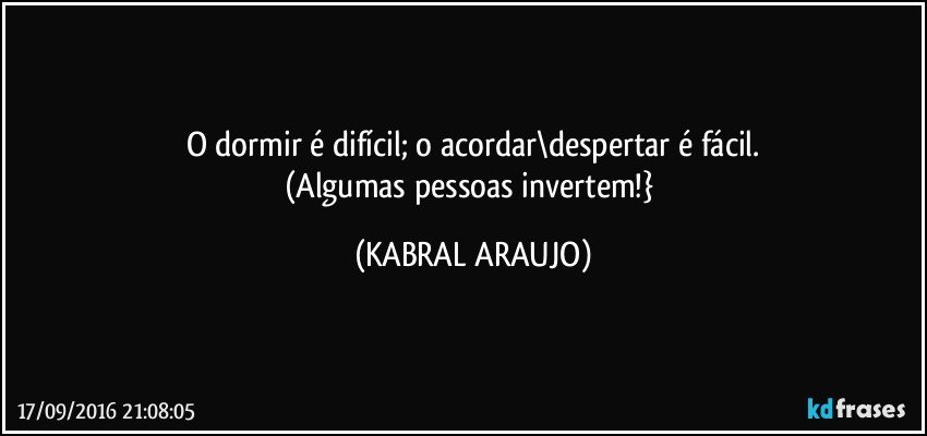 O dormir é difícil; o acordar\despertar é fácil.
(Algumas pessoas invertem!} (KABRAL ARAUJO)