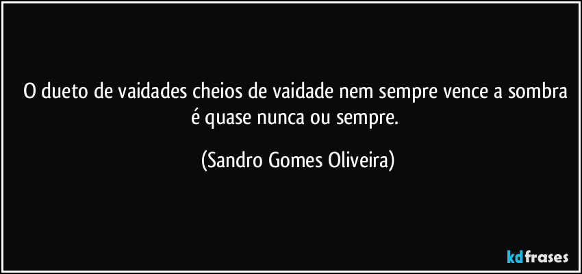 O dueto de vaidades cheios de vaidade nem sempre vence a sombra é quase nunca ou sempre. (Sandro Gomes Oliveira)