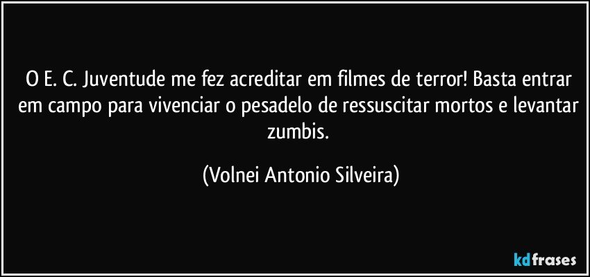 O E. C. Juventude me fez acreditar em filmes de terror! Basta entrar em campo para vivenciar o pesadelo de ressuscitar mortos e levantar zumbis. (Volnei Antonio Silveira)