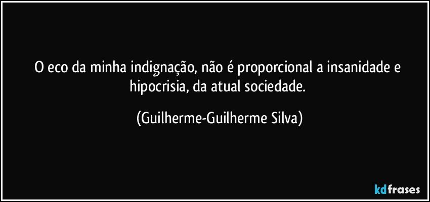 O eco da minha indignação não é proporcional a insanidade e hipocrisia da atual sociedade. (Guilherme-Guilherme Silva)