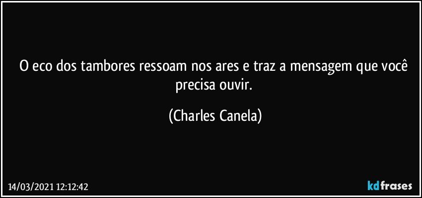 O eco dos tambores ressoam nos ares e traz a mensagem que você precisa ouvir. (Charles Canela)