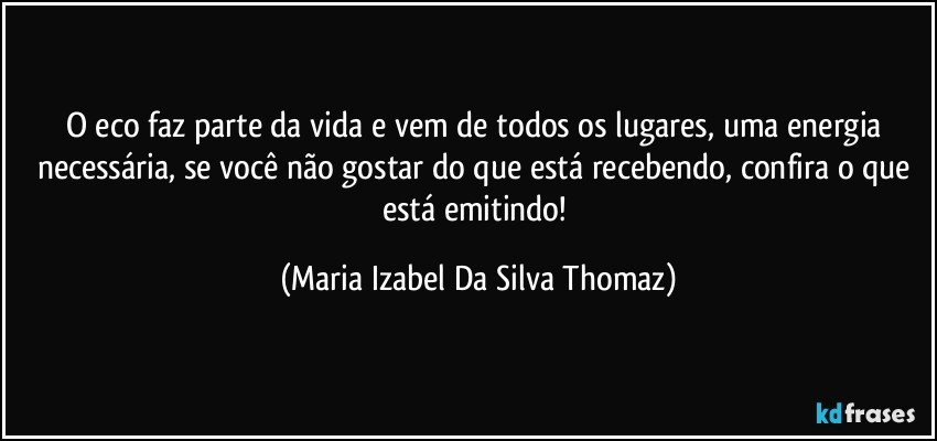 O eco faz parte da vida e vem de todos os lugares, uma energia necessária, se você não gostar do que está recebendo, confira o que está emitindo! (Maria Izabel Da Silva Thomaz)