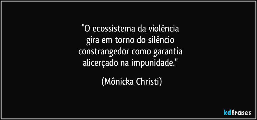 "O ecossistema da violência
gira em torno do silêncio
constrangedor como garantia
alicerçado na impunidade." (Mônicka Christi)