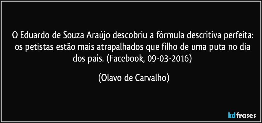 O Eduardo de Souza Araújo descobriu a fórmula descritiva perfeita: os petistas estão mais atrapalhados que filho de uma puta no dia dos pais. (Facebook, 09-03-2016) (Olavo de Carvalho)