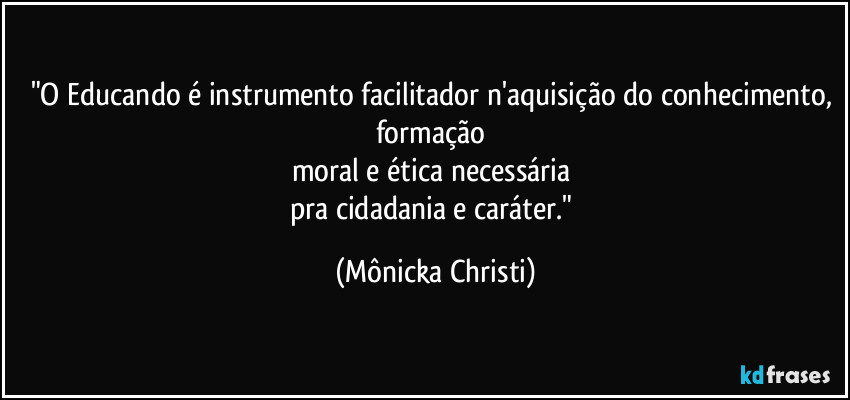 "O Educando é instrumento facilitador n'aquisição do conhecimento, formação 
moral e ética necessária 
pra cidadania e caráter." (Mônicka Christi)