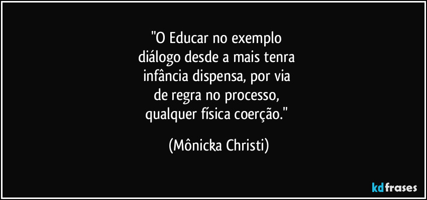 "O Educar no exemplo 
diálogo  desde a mais tenra 
infância dispensa, por via 
de regra no processo, 
qualquer física coerção." (Mônicka Christi)