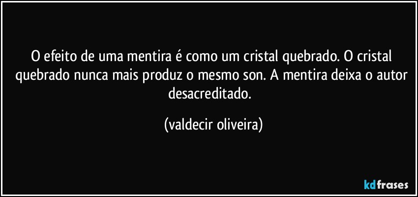 O efeito de uma mentira é como um cristal quebrado. O cristal quebrado nunca mais produz o mesmo son. A mentira deixa o autor desacreditado.⁠ (valdecir oliveira)