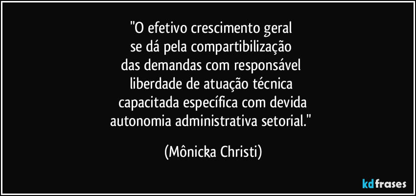 "O efetivo crescimento geral 
se dá pela compartibilização 
das demandas com responsável 
liberdade de atuação técnica 
capacitada específica com devida
autonomia administrativa setorial." (Mônicka Christi)