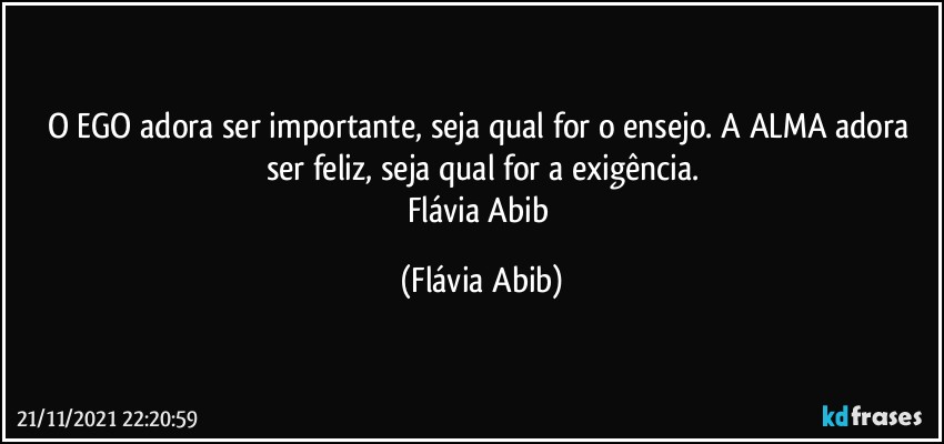 O EGO adora ser importante, seja qual for o ensejo. A ALMA adora ser feliz, seja qual for a exigência.
Flávia Abib (Flávia Abib)