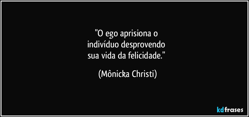 "O ego aprisiona o
indivíduo desprovendo
sua vida da felicidade." (Mônicka Christi)