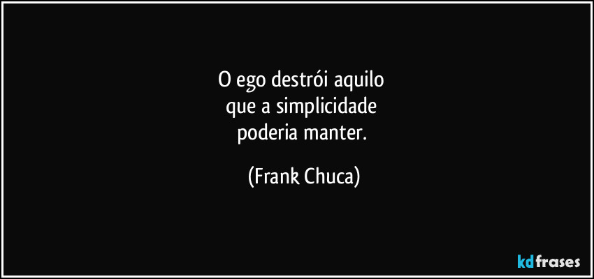 O ego destrói aquilo 
que a simplicidade 
poderia manter. (Frank Chuca)