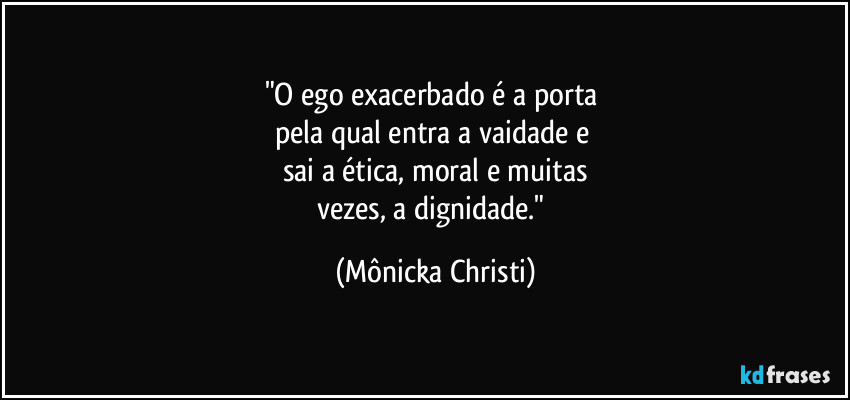 "O ego exacerbado é a porta 
pela qual entra a vaidade e 
sai a ética, moral e muitas
vezes, a dignidade." (Mônicka Christi)