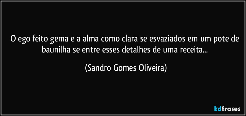 O ego feito gema e a alma como clara se esvaziados em um pote de baunilha se entre esses detalhes de uma receita... (Sandro Gomes Oliveira)