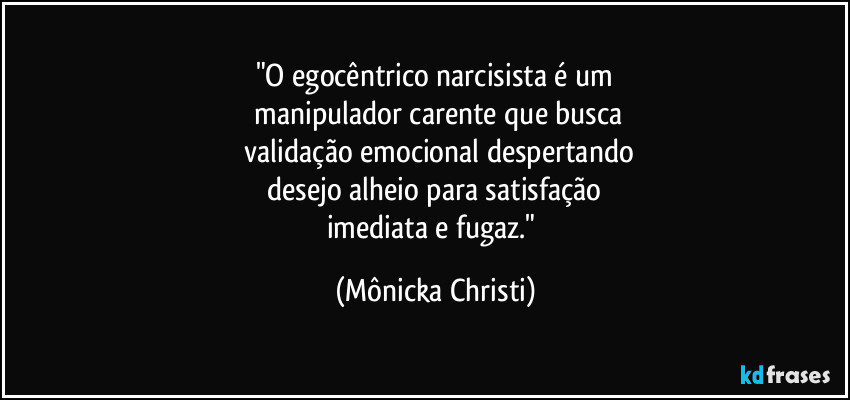 "O egocêntrico narcisista é um
manipulador carente que busca
validação emocional despertando
desejo alheio para satisfação
imediata e fugaz." (Mônicka Christi)