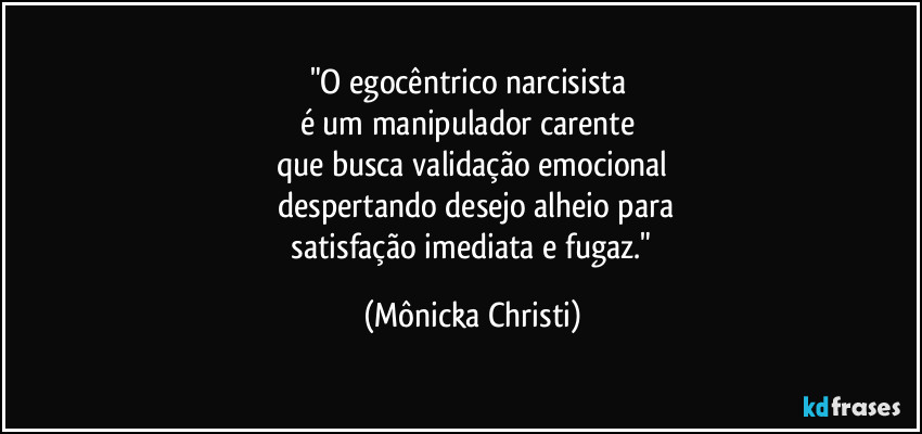 "O egocêntrico narcisista
é um manipulador carente
que busca validação emocional
despertando desejo alheio para
satisfação imediata e fugaz." (Mônicka Christi)