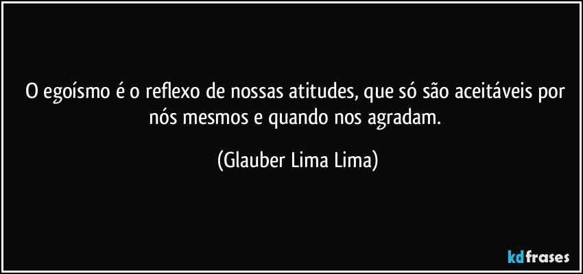 O egoísmo é o reflexo de nossas atitudes, que só são aceitáveis por nós mesmos e quando nos agradam. (Glauber Lima Lima)