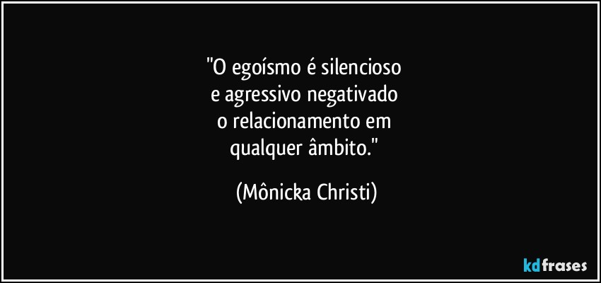 "O egoísmo é silencioso 
e agressivo negativado 
o relacionamento em 
qualquer âmbito." (Mônicka Christi)