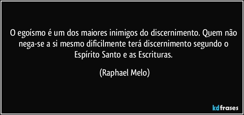 O egoísmo é um dos maiores inimigos do discernimento. Quem não nega-se a si mesmo dificilmente terá discernimento segundo o Espírito Santo e as Escrituras. (Raphael Melo)