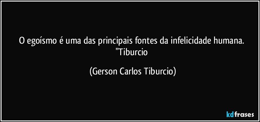 O egoísmo é uma das principais fontes da infelicidade humana. "Tiburcio (Gerson Carlos Tiburcio)